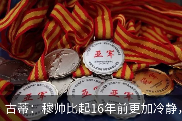 古蒂：穆帅比起16年前更加冷静，更懂得与球员沟通