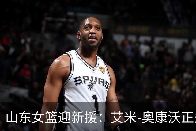 山东女篮迎新援：艾米-奥康沃正式加盟，助力2026赛季